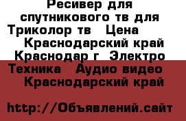 Ресивер для спутникового тв,для Триколор тв › Цена ­ 4 000 - Краснодарский край, Краснодар г. Электро-Техника » Аудио-видео   . Краснодарский край